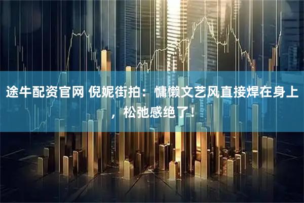 途牛配资官网 倪妮街拍：慵懒文艺风直接焊在身上，松弛感绝了！